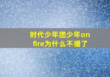 时代少年团少年on fire为什么不播了